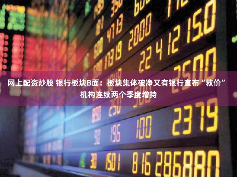 网上配资炒股 银行板块B面：板块集体破净又有银行宣布“救价” 机构连续两个季度增持