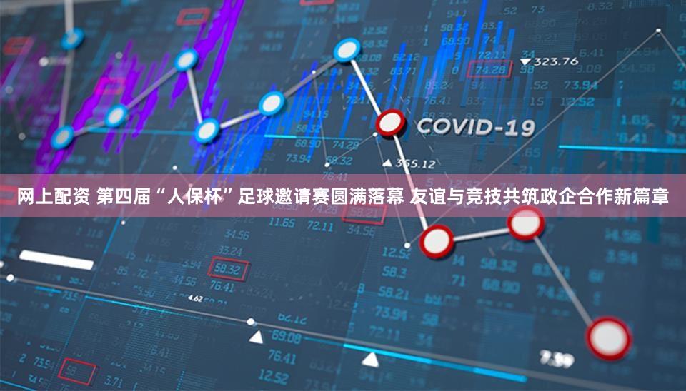 网上配资 第四届“人保杯”足球邀请赛圆满落幕 友谊与竞技共筑政企合作新篇章