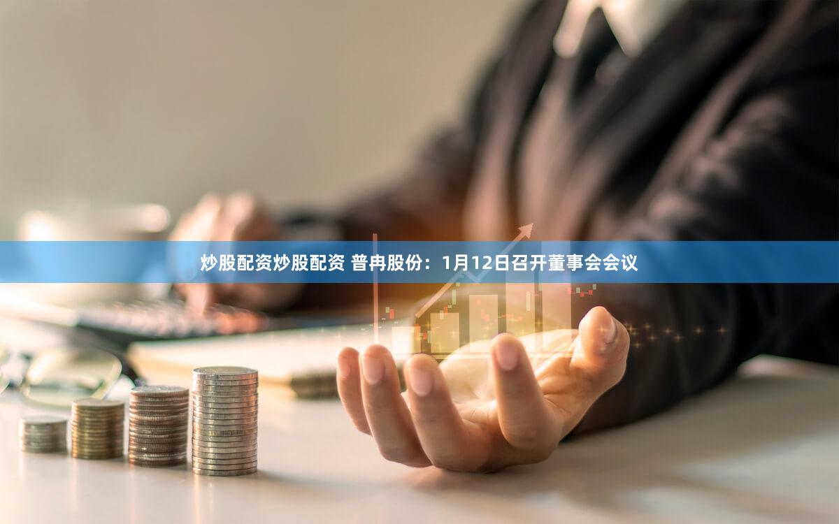 炒股配资炒股配资 普冉股份：1月12日召开董事会会议