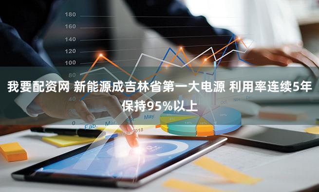 我要配资网 新能源成吉林省第一大电源 利用率连续5年保持95%以上