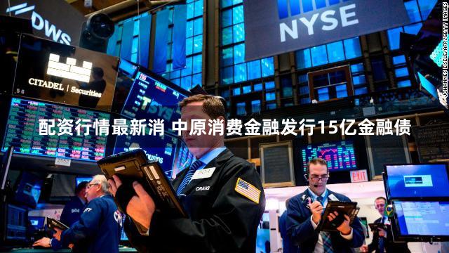 配资行情最新消 中原消费金融发行15亿金融债