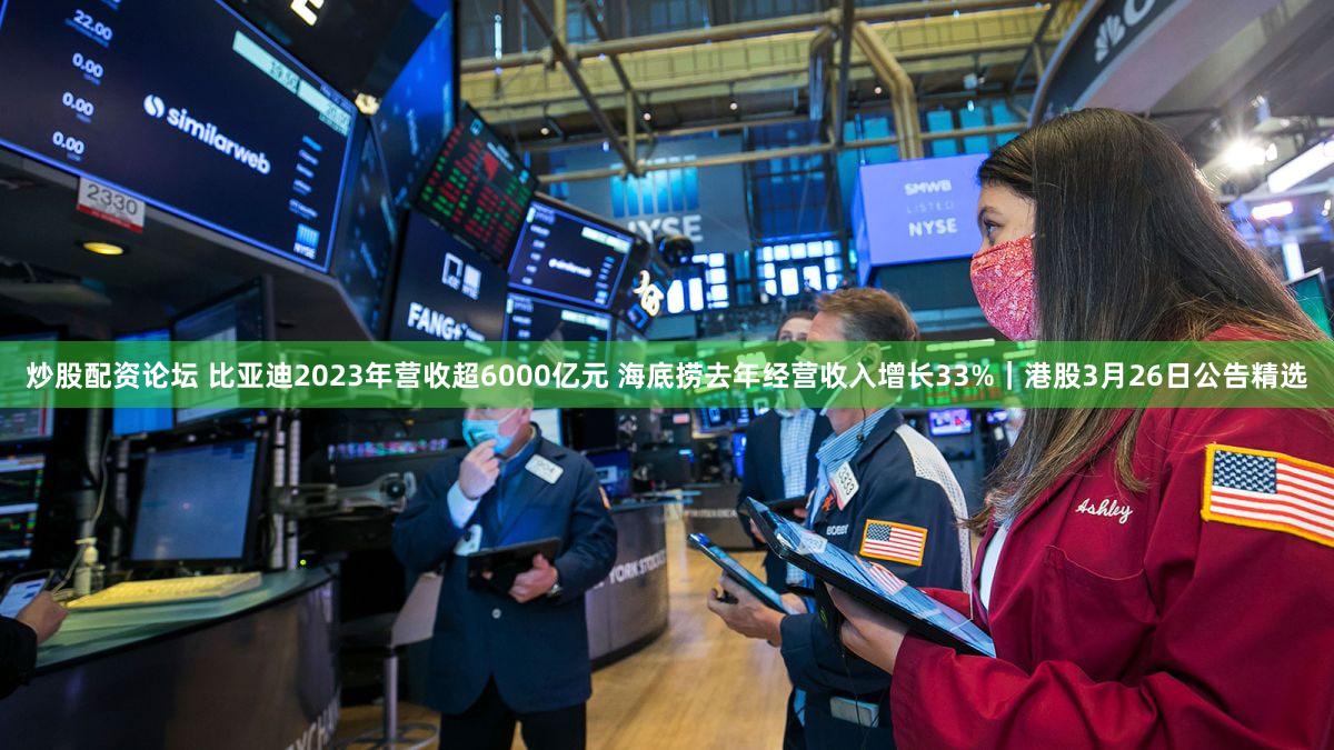 炒股配资论坛 比亚迪2023年营收超6000亿元 海底捞去年经营收入增长33%｜港股3月26日公告精选
