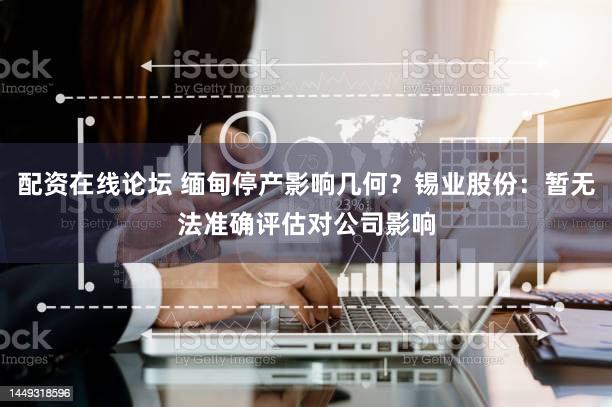 配资在线论坛 缅甸停产影响几何？锡业股份：暂无法准确评估对公司影响