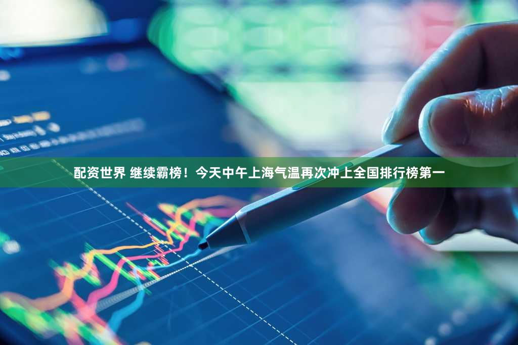 配资世界 继续霸榜！今天中午上海气温再次冲上全国排行榜第一