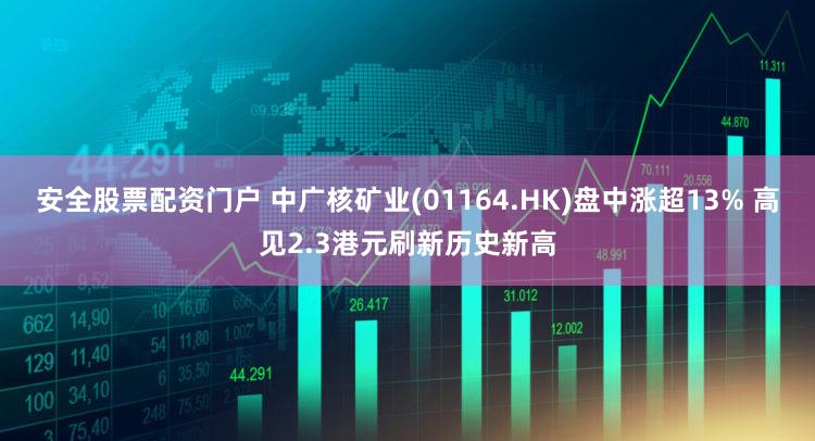 安全股票配资门户 中广核矿业(01164.HK)盘中涨超13% 高见2.3港元刷新历史新高