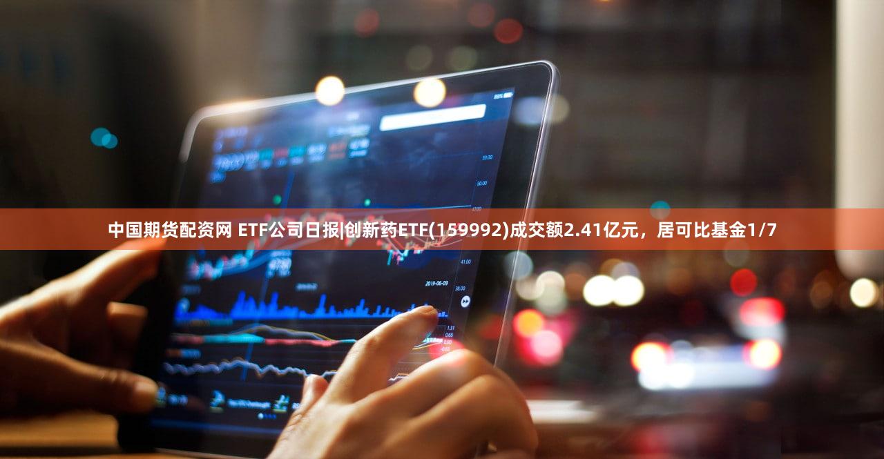 中国期货配资网 ETF公司日报|创新药ETF(159992)成交额2.41亿元，居可比基金1/7