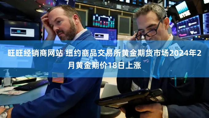 旺旺经销商网站 纽约商品交易所黄金期货市场2024年2月黄金期价18日上涨