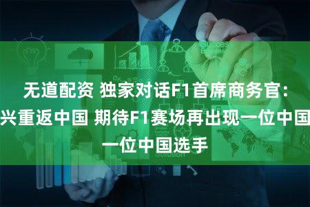 无道配资 独家对话F1首席商务官：很高兴重返中国 期待F1赛场再出现一位中国选手