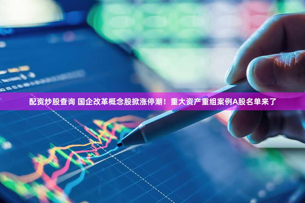 配资炒股查询 国企改革概念股掀涨停潮！重大资产重组案例A股名单来了