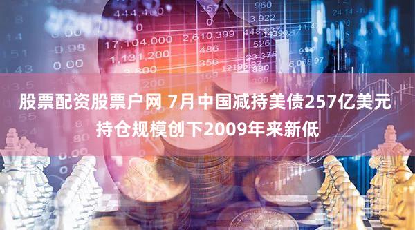股票配资股票户网 7月中国减持美债257亿美元 持仓规模创下2009年来新低