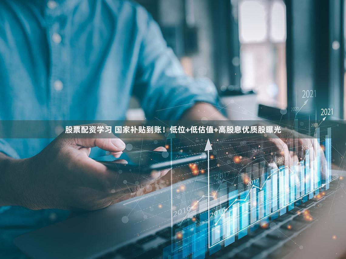 股票配资学习 国家补贴到账！低位+低估值+高股息优质股曝光