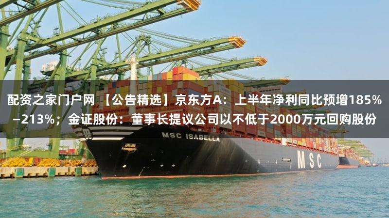 配资之家门户网 【公告精选】京东方A：上半年净利同比预增185%—213%；金证股份：董事长提议公司以不低于2000万元回购股份