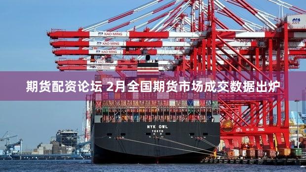 期货配资论坛 2月全国期货市场成交数据出炉