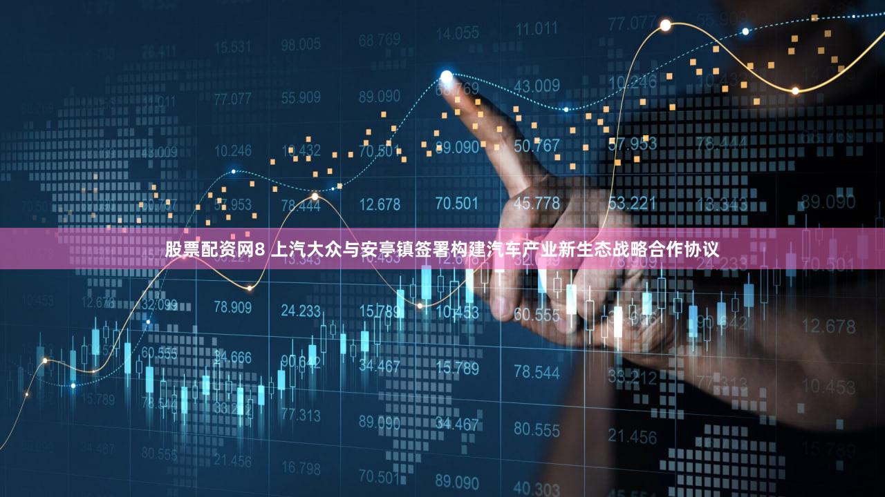 股票配资网8 上汽大众与安亭镇签署构建汽车产业新生态战略合作协议