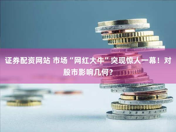 证券配资网站 市场“网红大牛”突现惊人一幕！对股市影响几何？