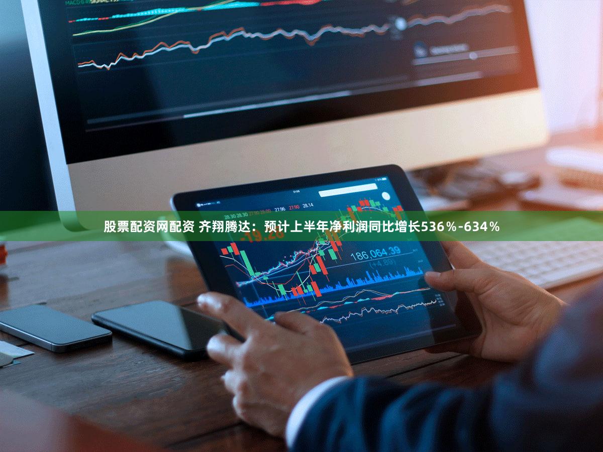 股票配资网配资 齐翔腾达：预计上半年净利润同比增长536％-634％