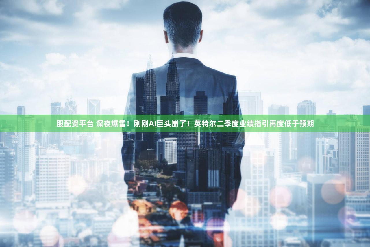 股配资平台 深夜爆雷！刚刚AI巨头崩了！英特尔二季度业绩指引再度低于预期