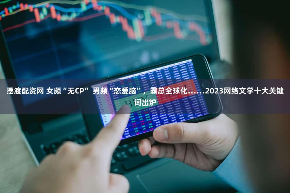 摆渡配资网 女频“无CP” 男频“恋爱脑”，霸总全球化……2023网络文学十大关键词出炉