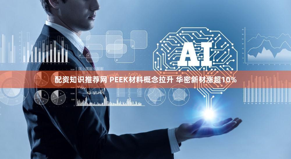 配资知识推荐网 PEEK材料概念拉升 华密新材涨超10%