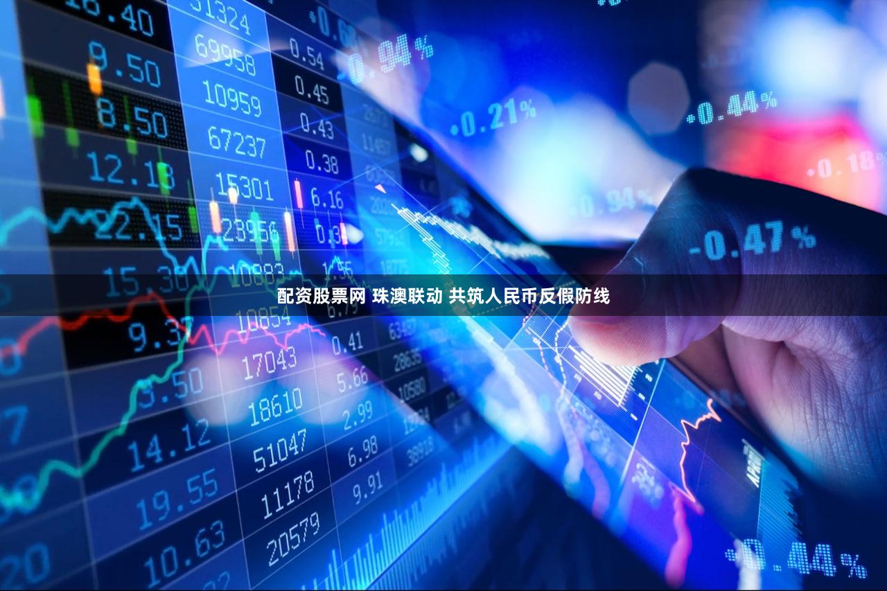 配资股票网 珠澳联动 共筑人民币反假防线
