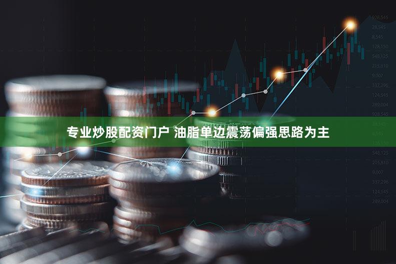 专业炒股配资门户 油脂单边震荡偏强思路为主