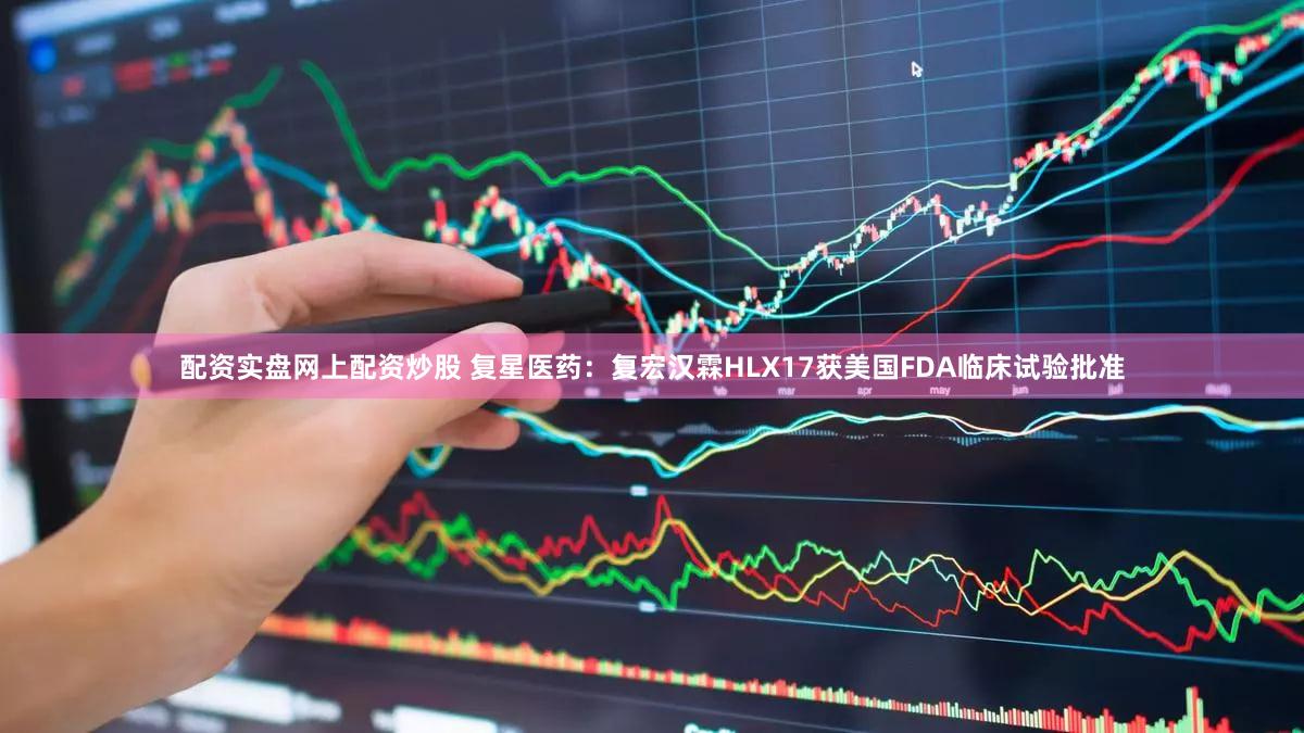 配资实盘网上配资炒股 复星医药：复宏汉霖HLX17获美国FDA临床试验批准