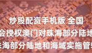 炒股配资手机版 全国人大常委会授权澳门对珠海部分陆地和海域实施管辖