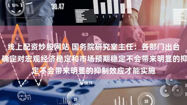 线上配资炒股网站 国务院研究室主任：各部门出台的政策经评估后 确定对宏观经济稳定和市场预期稳定不会带来明显的抑制效应才能实施