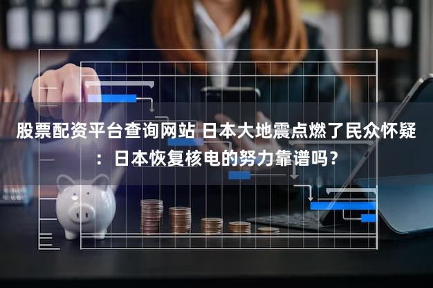 股票配资平台查询网站 日本大地震点燃了民众怀疑：日本恢复核电的努力靠谱吗？