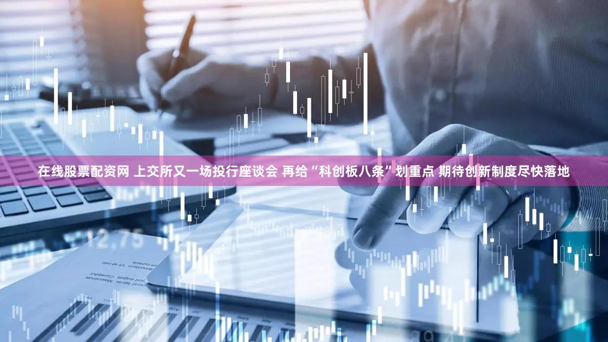 在线股票配资网 上交所又一场投行座谈会 再给“科创板八条”划重点 期待创新制度尽快落地