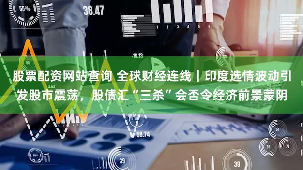 股票配资网站查询 全球财经连线｜印度选情波动引发股市震荡，股债汇“三杀”会否令经济前景蒙阴
