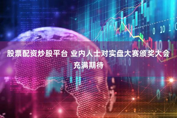 股票配资炒股平台 业内人士对实盘大赛颁奖大会充满期待