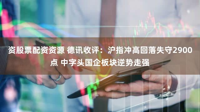 资股票配资资源 德讯收评：沪指冲高回落失守2900点 中字头国企板块逆势走强