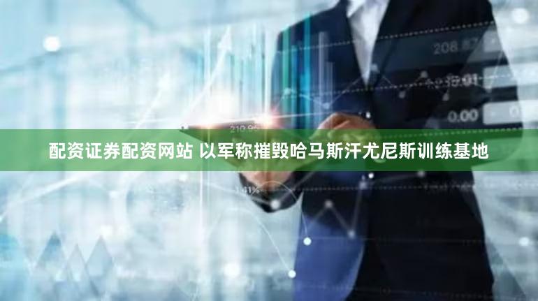 配资证券配资网站 以军称摧毁哈马斯汗尤尼斯训练基地