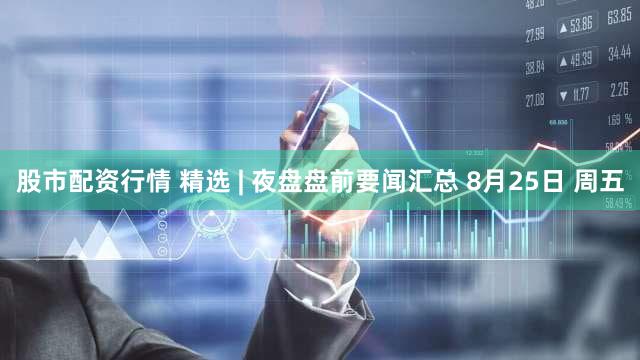 股市配资行情 精选 | 夜盘盘前要闻汇总 8月25日 周五