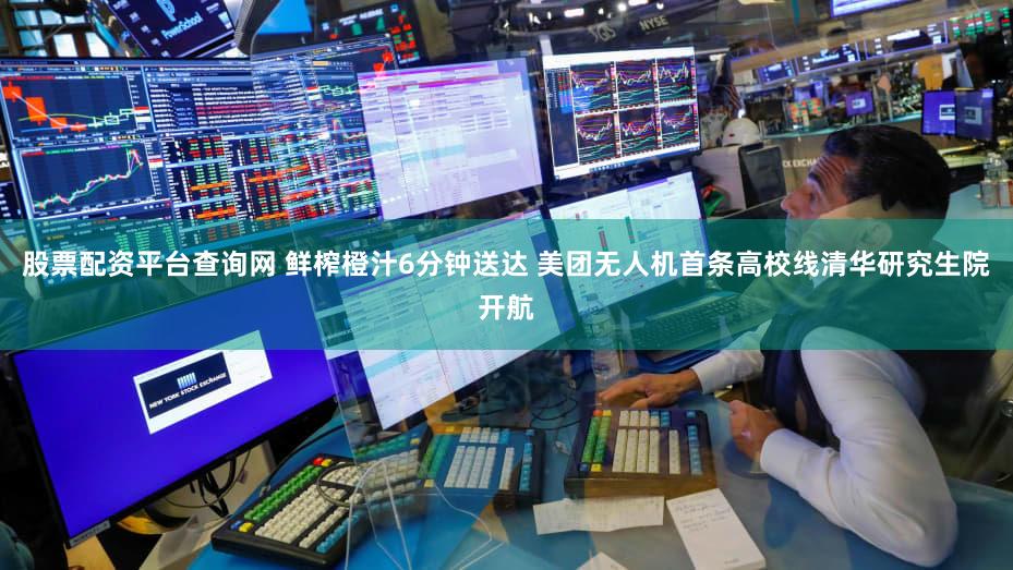 股票配资平台查询网 鲜榨橙汁6分钟送达 美团无人机首条高校线清华研究生院开航