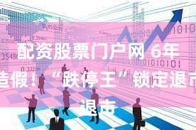 配资股票门户网 6年造假！“跌停王”锁定退市
