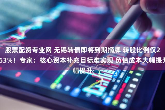 股票配资专业网 无锡转债即将到期摘牌 转股比例仅2.63%！专家：核心资本补充目标难实现 负债成本大幅提升