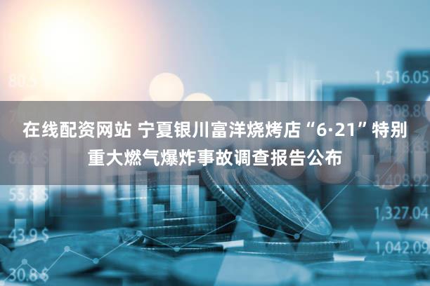 在线配资网站 宁夏银川富洋烧烤店“6·21”特别重大燃气爆炸事故调查报告公布