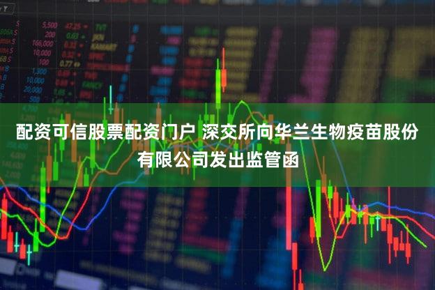 配资可信股票配资门户 深交所向华兰生物疫苗股份有限公司发出监管函