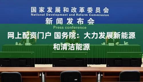 网上配资门户 国务院：大力发展新能源和清洁能源