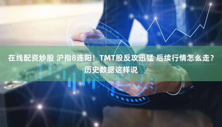 在线配资炒股 沪指8连阳！TMT股反攻迅猛 后续行情怎么走？历史数据这样说