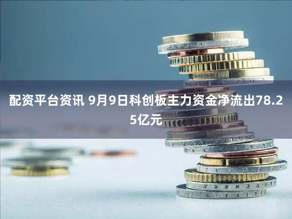 配资平台资讯 9月9日科创板主力资金净流出78.25亿元