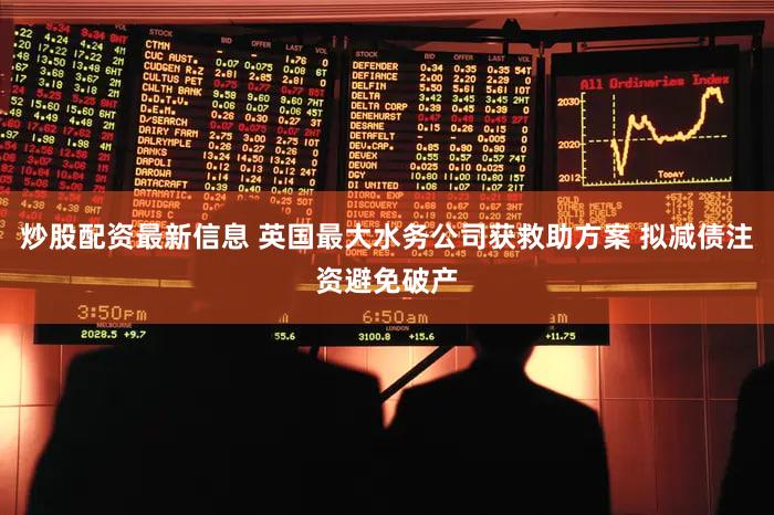 炒股配资最新信息 英国最大水务公司获救助方案 拟减债注资避免破产