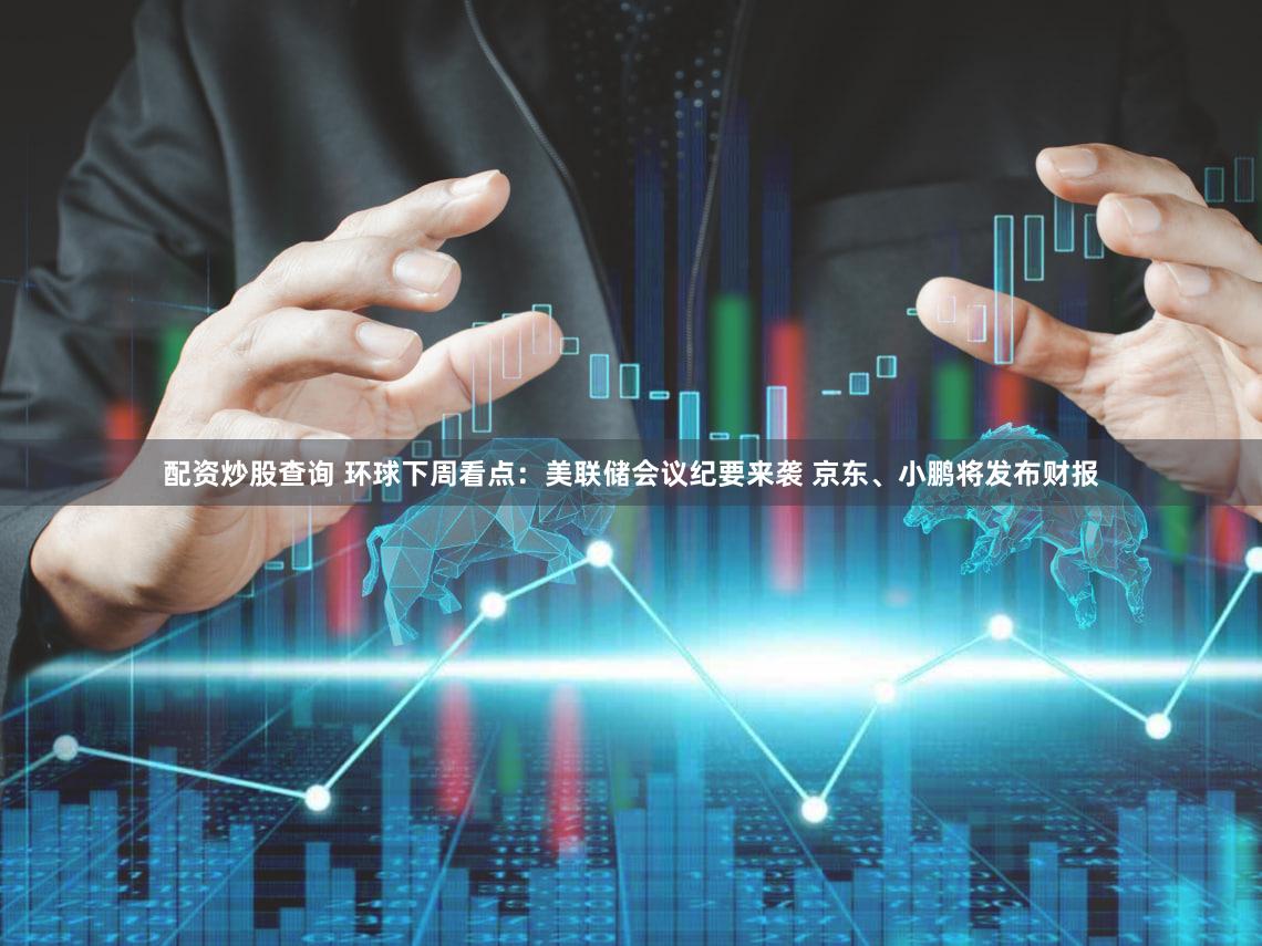配资炒股查询 环球下周看点：美联储会议纪要来袭 京东、小鹏将发布财报