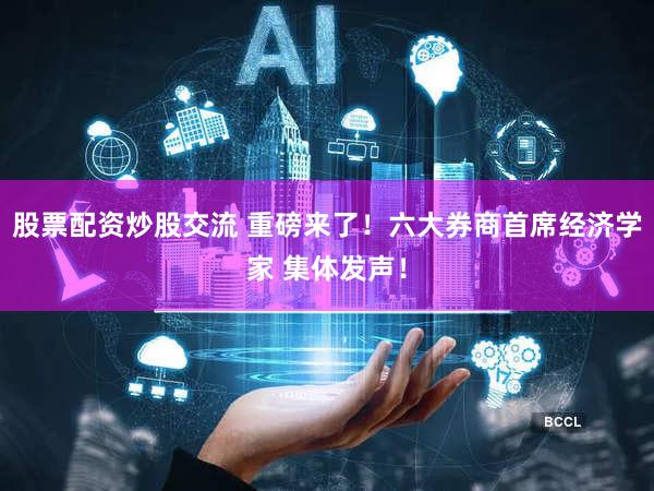 股票配资炒股交流 重磅来了！六大券商首席经济学家 集体发声！