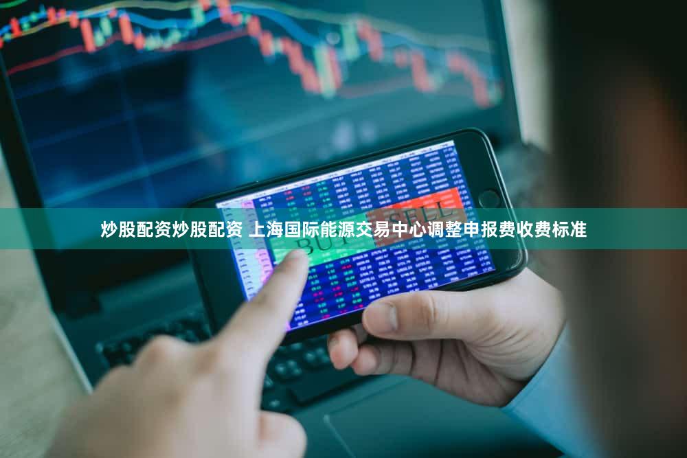 炒股配资炒股配资 上海国际能源交易中心调整申报费收费标准