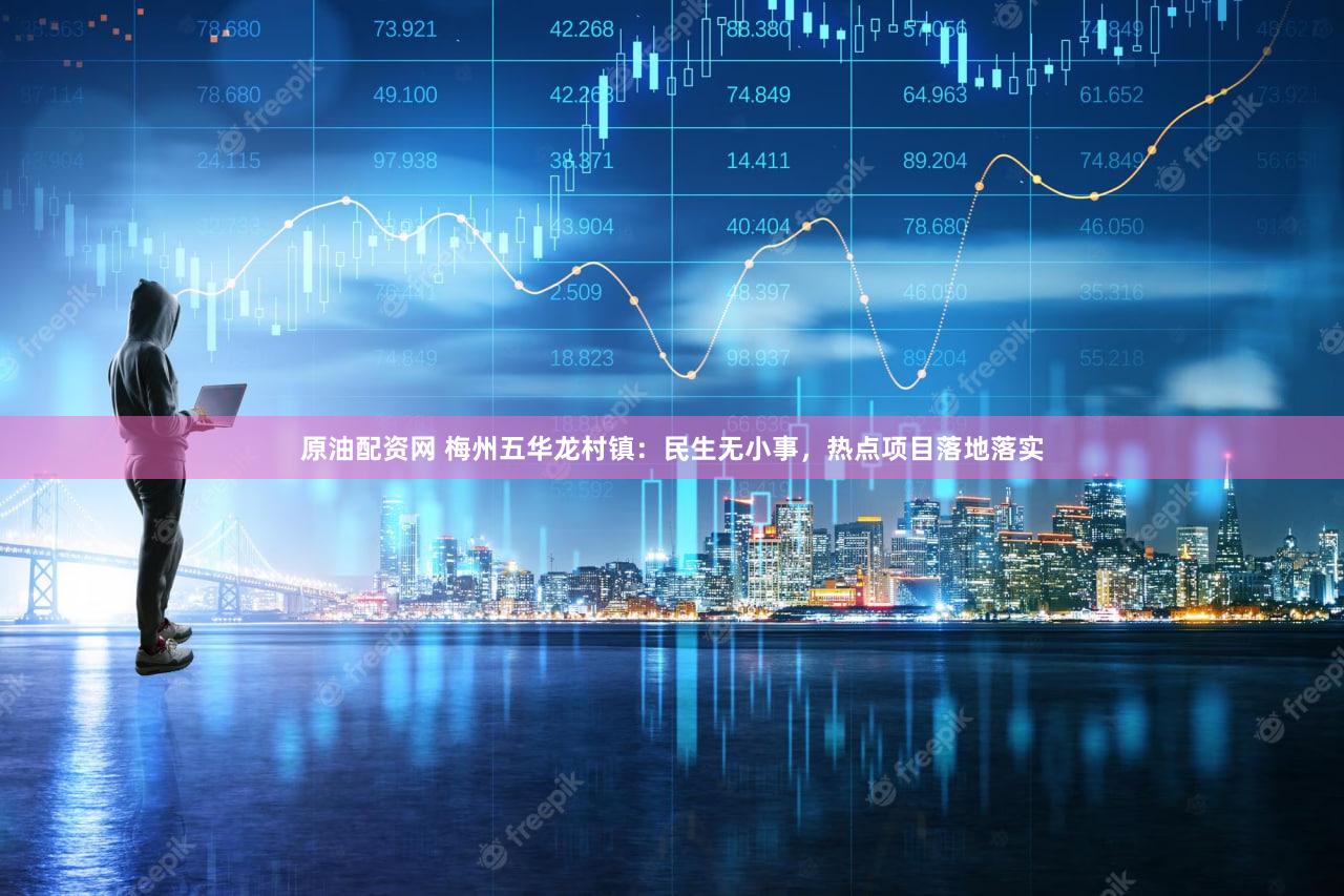 原油配资网 梅州五华龙村镇：民生无小事，热点项目落地落实