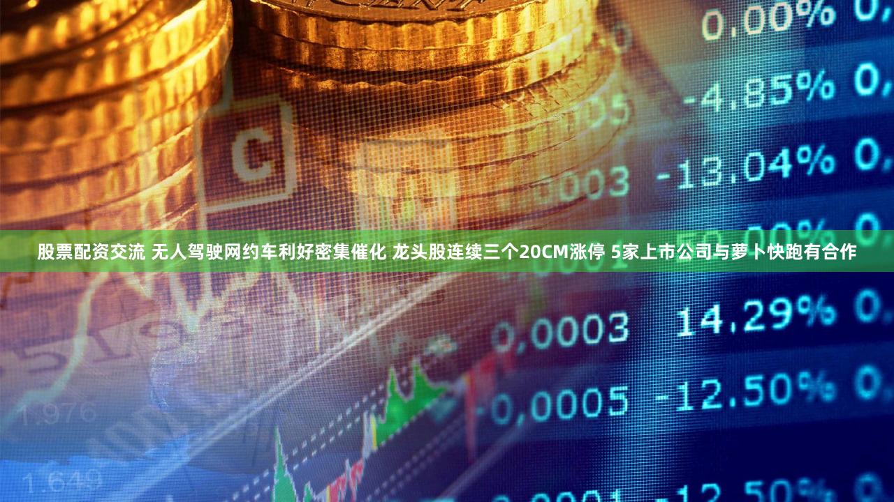 股票配资交流 无人驾驶网约车利好密集催化 龙头股连续三个20CM涨停 5家上市公司与萝卜快跑有合作