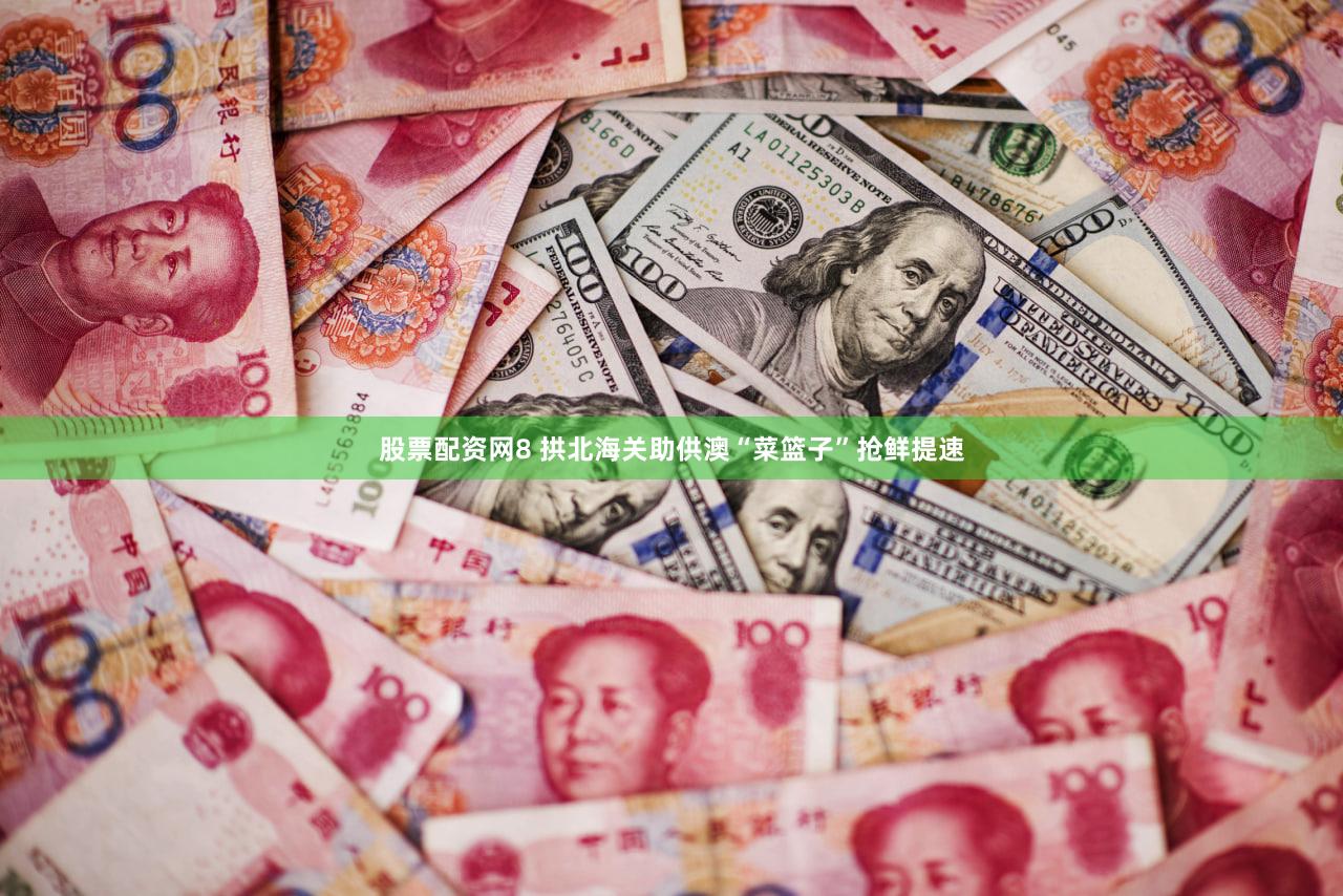股票配资网8 拱北海关助供澳“菜篮子”抢鲜提速
